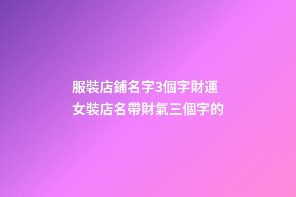 服裝店鋪名字3個字財運 女裝店名帶財氣三個字的-第1張-店鋪起名-玄機派